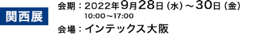 ［関西展］会期：2022年9月28日（水）～30日（金） 10:00～17:00　会場：インテックス大阪